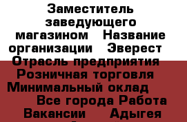 Заместитель заведующего магазином › Название организации ­ Эверест › Отрасль предприятия ­ Розничная торговля › Минимальный оклад ­ 40 000 - Все города Работа » Вакансии   . Адыгея респ.,Адыгейск г.